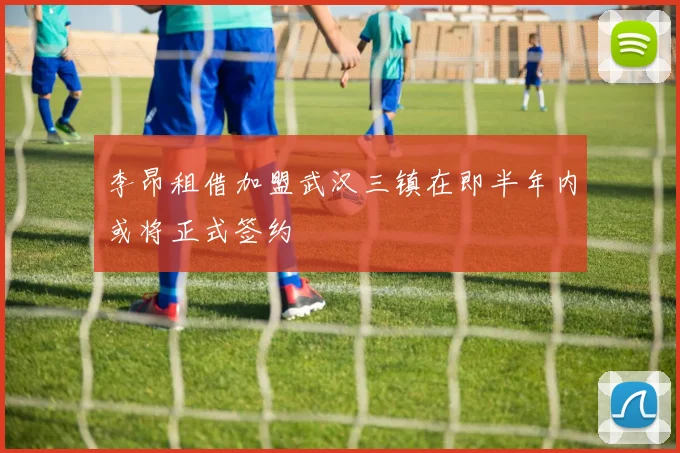 李昂租借加盟武汉三镇在即半年内或将正式签约