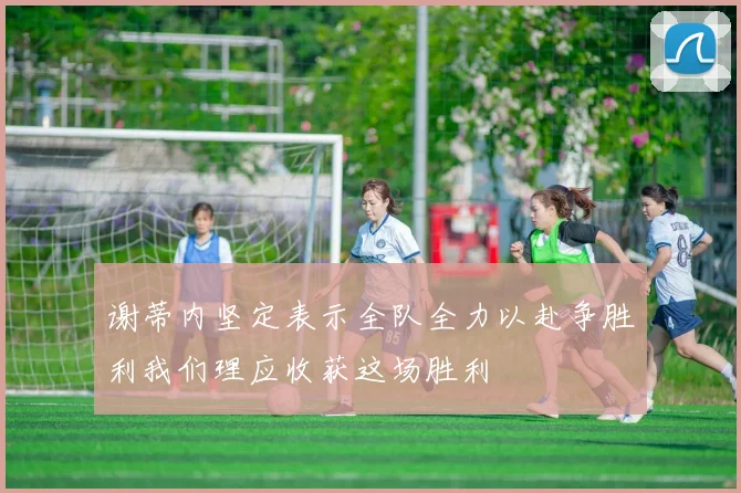 谢蒂内坚定表示全队全力以赴争胜利我们理应收获这场胜利