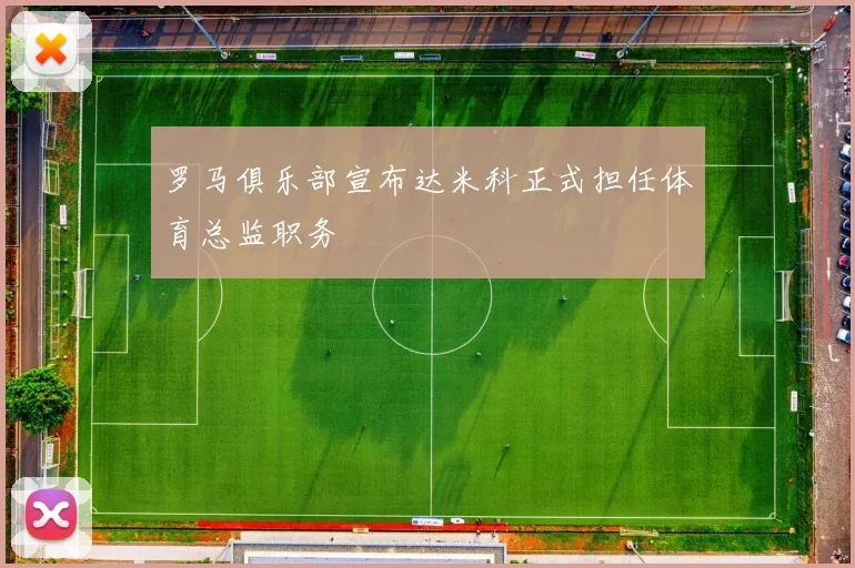 罗马俱乐部宣布达米科正式担任体育总监职务