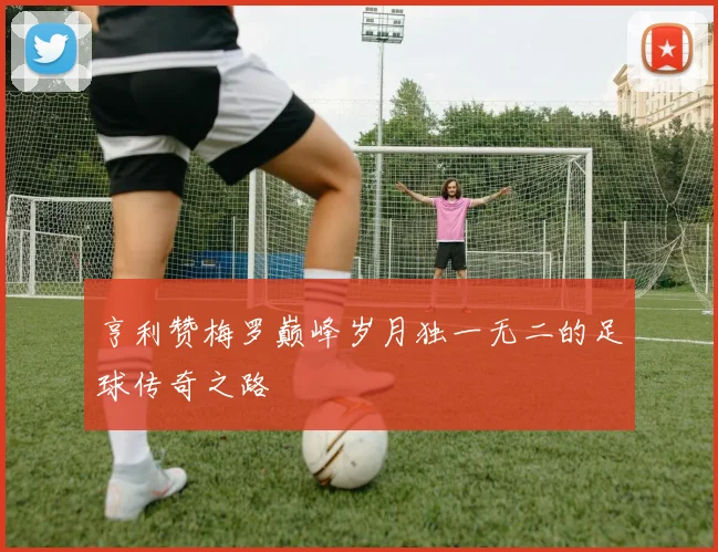 亨利赞梅罗巅峰岁月独一无二的足球传奇之路