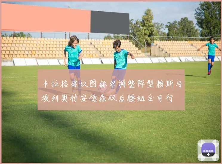 卡拉格建议图赫尔调整阵型赖斯与埃利奥特安德森双后腰组合可行