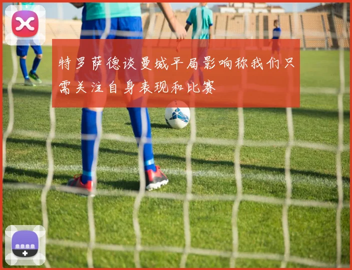 特罗萨德谈曼城平局影响称我们只需关注自身表现和比赛