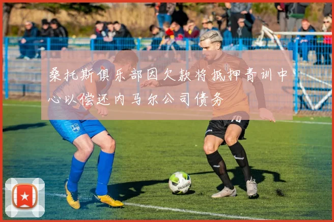 桑托斯俱乐部因欠款将抵押青训中心以偿还内马尔公司债务
