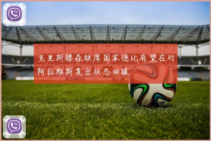 克里斯滕森缺席国家德比有望在对阿拉维斯复出状态回暖