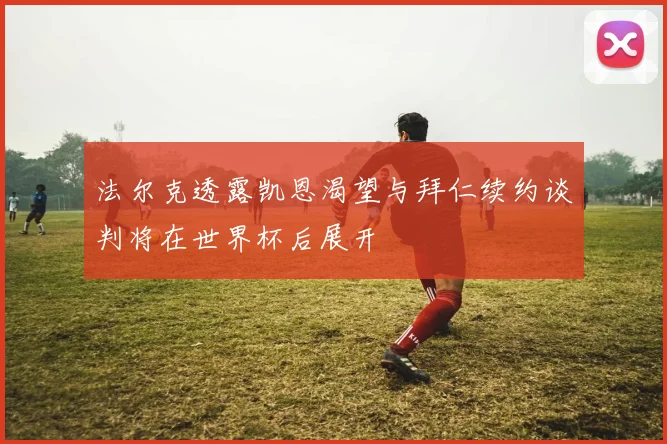 法尔克透露凯恩渴望与拜仁续约谈判将在世界杯后展开