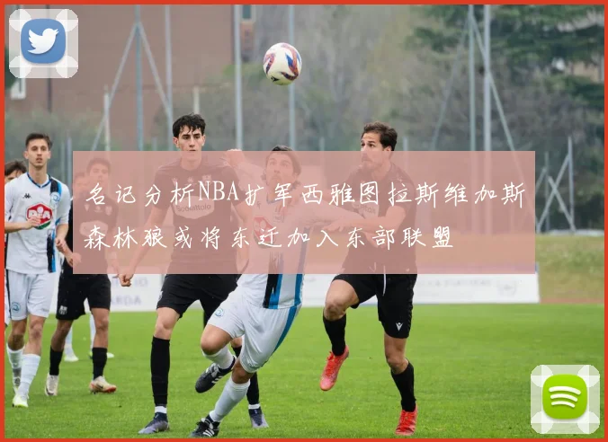 名记分析NBA扩军西雅图拉斯维加斯森林狼或将东迁加入东部联盟