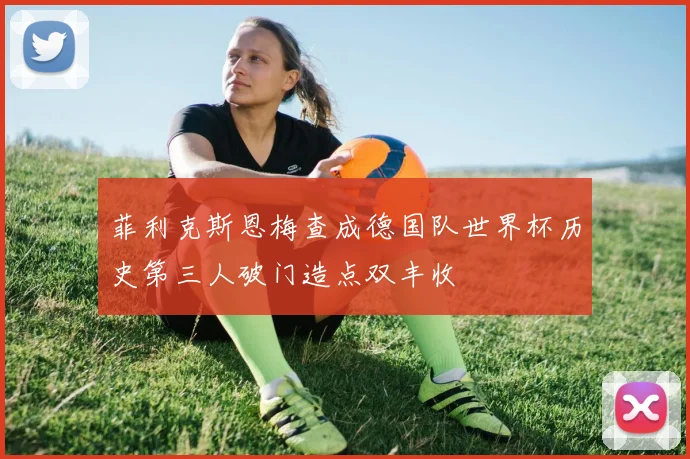 菲利克斯恩梅查成德国队世界杯历史第三人破门造点双丰收