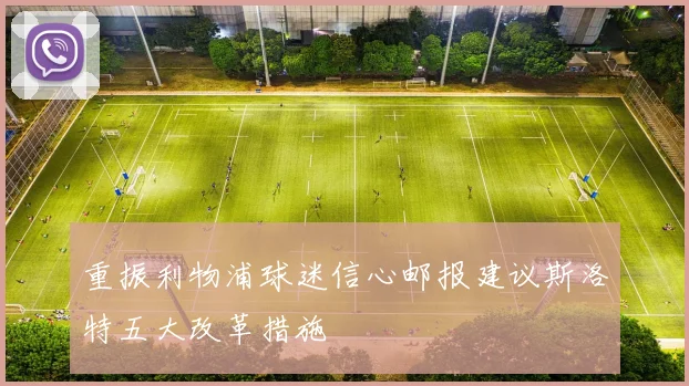 重振利物浦球迷信心邮报建议斯洛特五大改革措施