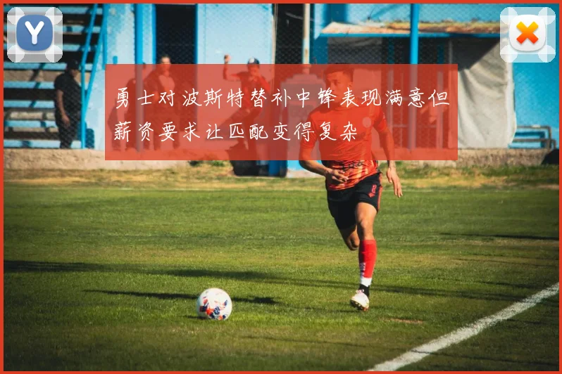 勇士对波斯特替补中锋表现满意但薪资要求让匹配变得复杂