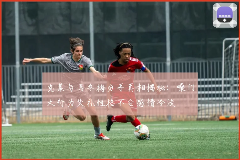 克莱与马冬梅分手真相揭秘：嗓门大行为失礼性格不合感情冷淡