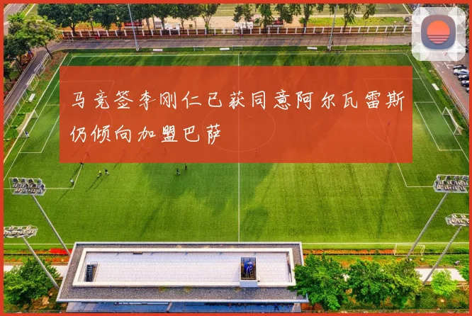 马竞签李刚仁已获同意阿尔瓦雷斯仍倾向加盟巴萨