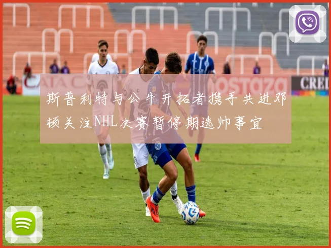 斯普利特与公牛开拓者携手共进邓顿关注NHL决赛暂停期选帅事宜