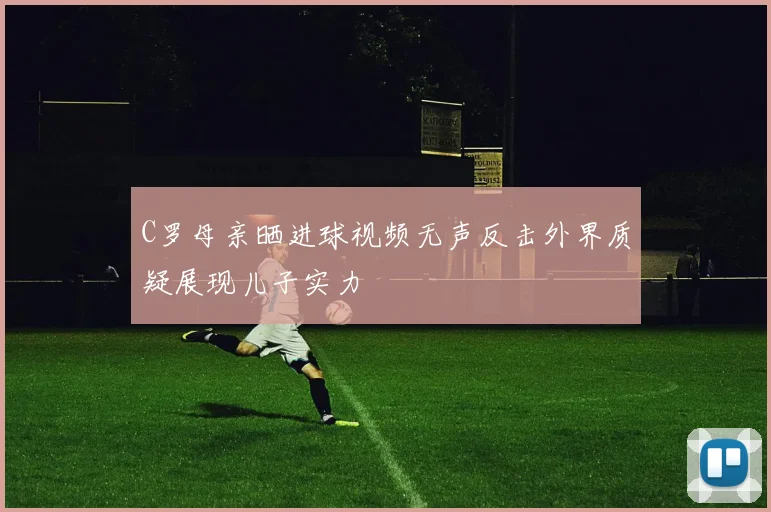 C罗母亲晒进球视频无声反击外界质疑展现儿子实力