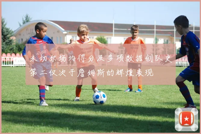 米切尔场均得分及多项数据创队史第二仅次于詹姆斯的辉煌表现