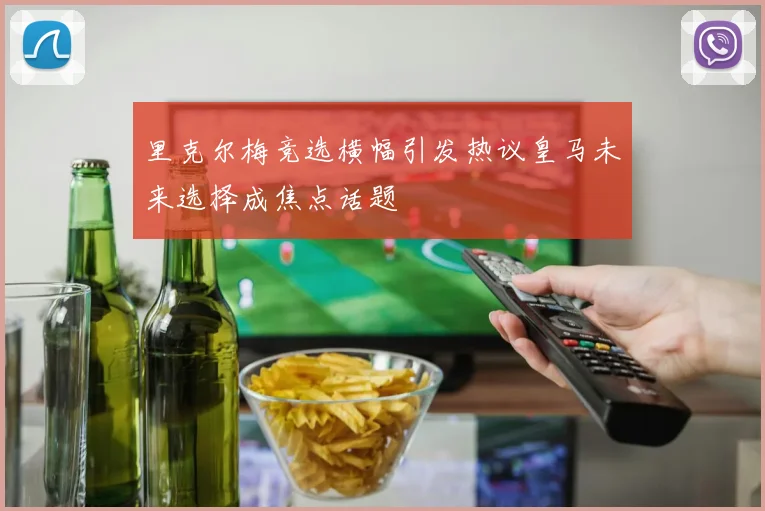 里克尔梅竞选横幅引发热议皇马未来选择成焦点话题