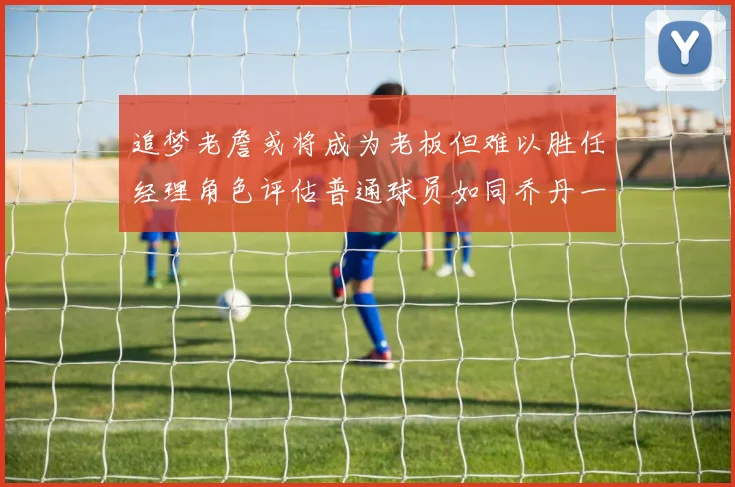 追梦老詹或将成为老板但难以胜任经理角色评估普通球员如同乔丹一样复杂