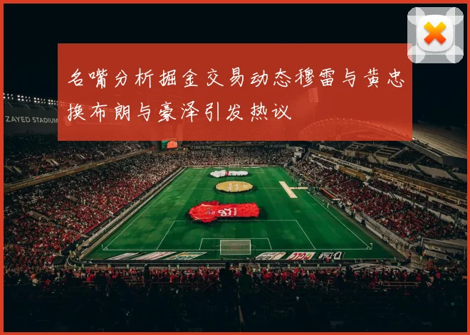 名嘴分析掘金交易动态穆雷与黄忠换布朗与豪泽引发热议