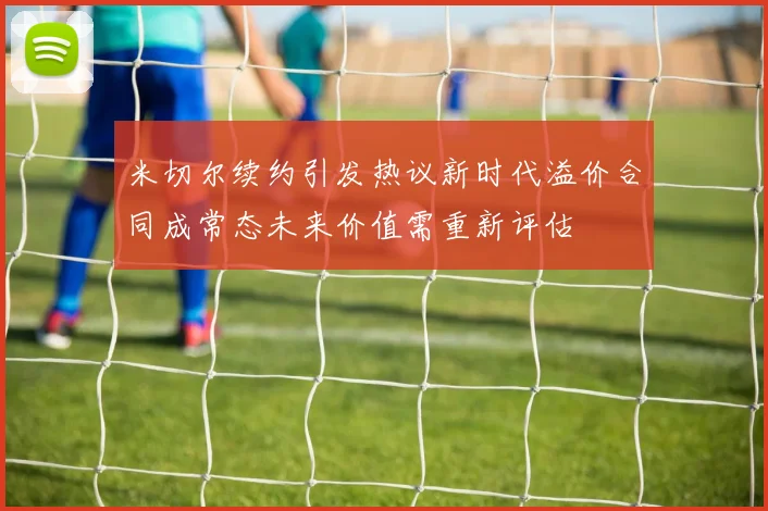 米切尔续约引发热议新时代溢价合同成常态未来价值需重新评估