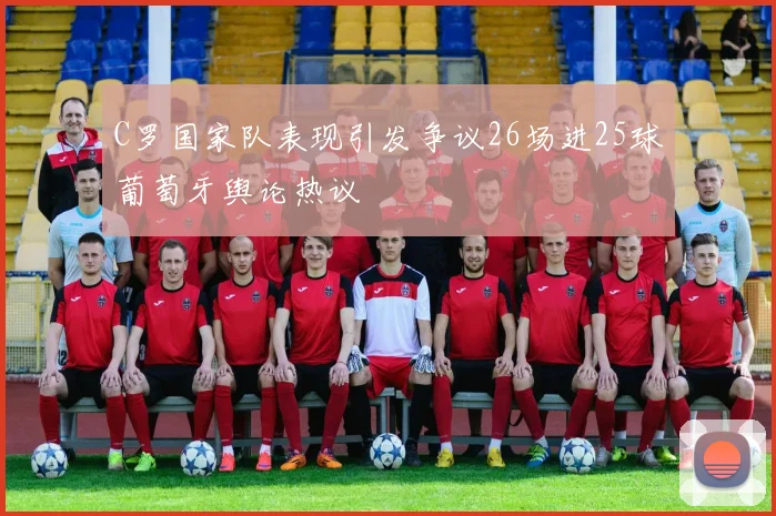 C罗国家队表现引发争议26场进25球葡萄牙舆论热议