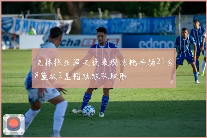 克林根生涯之夜表现惊艳半场21分8篮板2盖帽助球队取胜