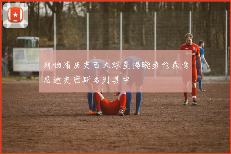 利物浦历史百大球星揭晓劳伦森肯尼迪史密斯名列其中